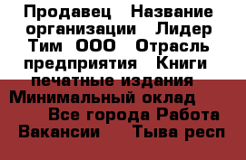 Продавец › Название организации ­ Лидер Тим, ООО › Отрасль предприятия ­ Книги, печатные издания › Минимальный оклад ­ 13 500 - Все города Работа » Вакансии   . Тыва респ.